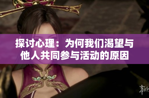 探讨心理：为何我们渴望与他人共同参与活动的原因