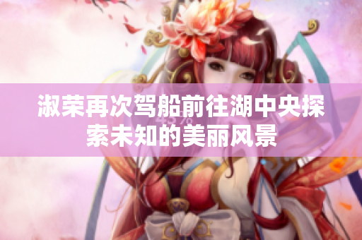 淑荣再次驾船前往湖中央探索未知的美丽风景
