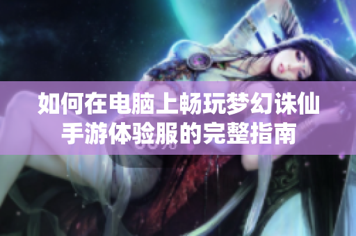 如何在电脑上畅玩梦幻诛仙手游体验服的完整指南