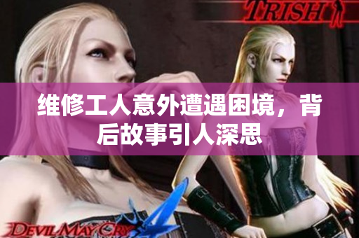 维修工人意外遭遇困境，背后故事引人深思