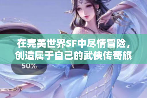 在完美世界SF中尽情冒险，创造属于自己的武侠传奇旅程