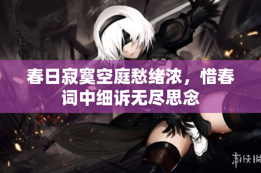 春日寂寞空庭愁绪浓，惜春词中细诉无尽思念