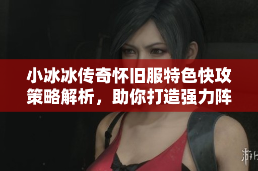 小冰冰传奇怀旧服特色快攻策略解析，助你打造强力阵容称霸战场