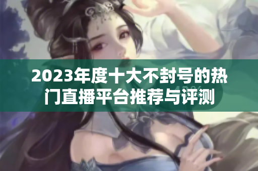 2023年度十大不封号的热门直播平台推荐与评测