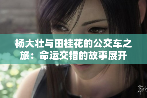 杨大壮与田桂花的公交车之旅：命运交错的故事展开