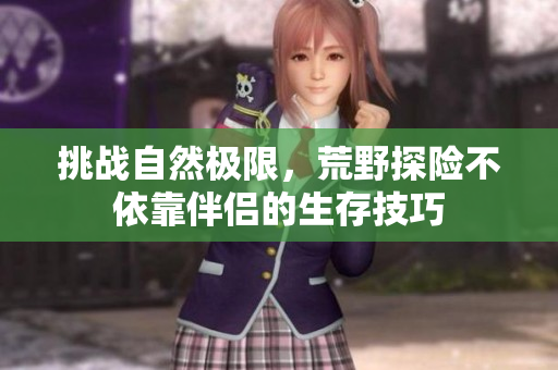 挑战自然极限，荒野探险不依靠伴侣的生存技巧