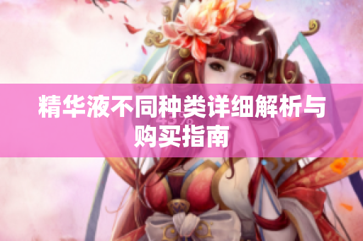 精华液不同种类详细解析与购买指南