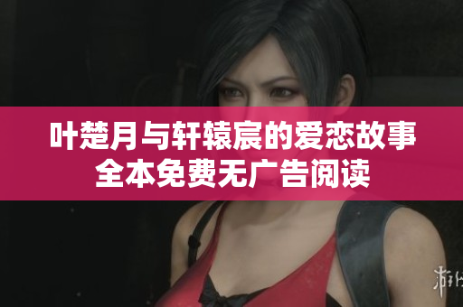 叶楚月与轩辕宸的爱恋故事全本免费无广告阅读