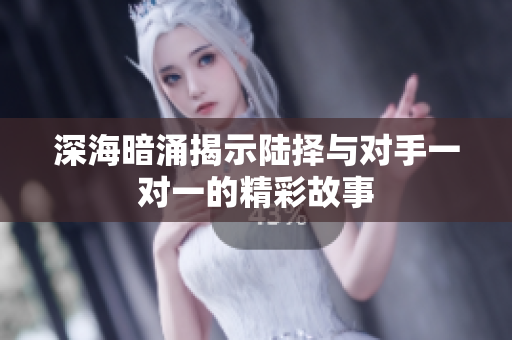 深海暗涌揭示陆择与对手一对一的精彩故事