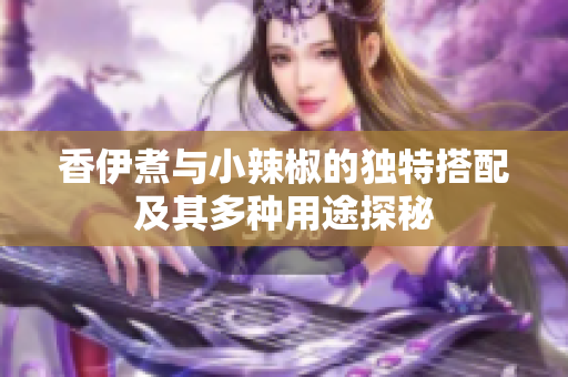 香伊煮与小辣椒的独特搭配及其多种用途探秘