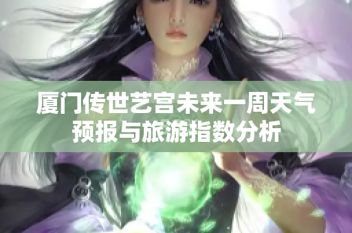 厦门传世艺宫未来一周天气预报与旅游指数分析