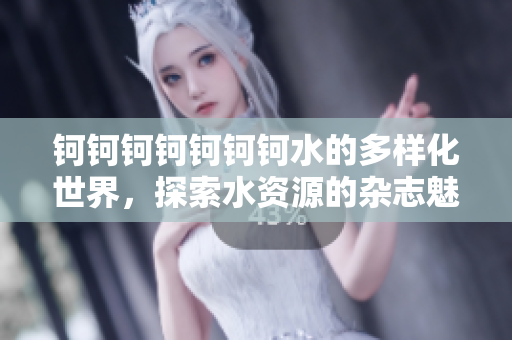 钶钶钶钶钶钶钶水的多样化世界，探索水资源的杂志魅力