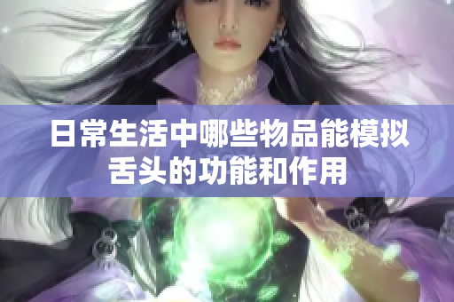 日常生活中哪些物品能模拟舌头的功能和作用