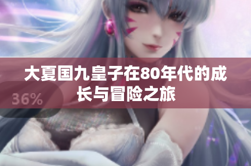 大夏国九皇子在80年代的成长与冒险之旅