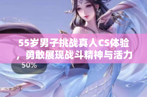 55岁男子挑战真人CS体验，勇敢展现战斗精神与活力