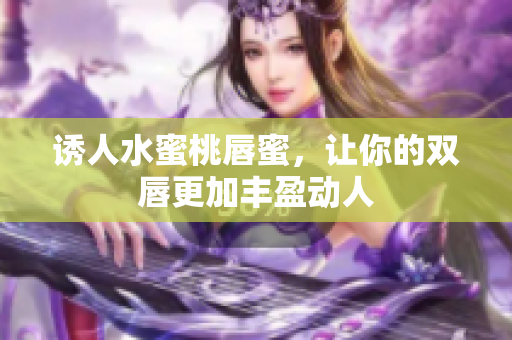 诱人水蜜桃唇蜜，让你的双唇更加丰盈动人
