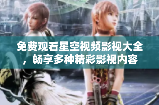 免费观看星空视频影视大全，畅享多种精彩影视内容