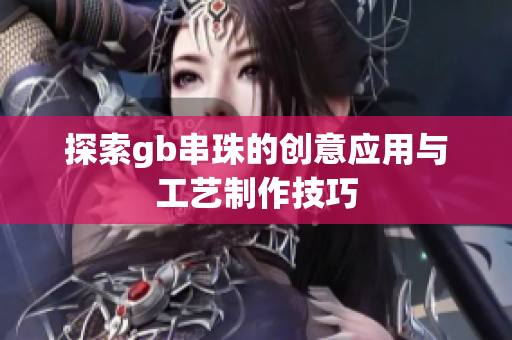 探索gb串珠的创意应用与工艺制作技巧