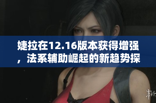 婕拉在12.16版本获得增强，法系辅助崛起的新趋势探讨