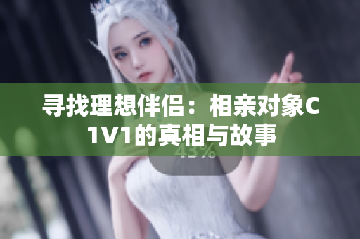 寻找理想伴侣：相亲对象C1V1的真相与故事