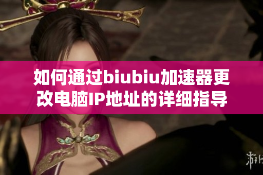 如何通过biubiu加速器更改电脑IP地址的详细指导