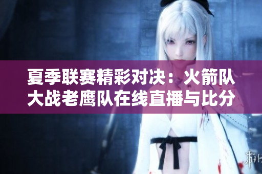 夏季联赛精彩对决：火箭队大战老鹰队在线直播与比分更新