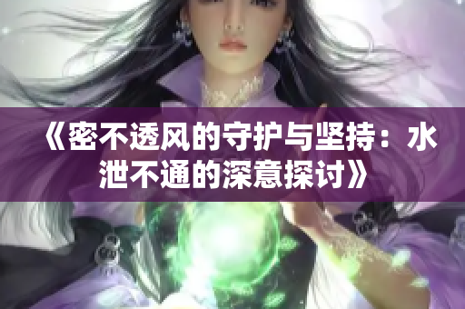 《密不透风的守护与坚持：水泄不通的深意探讨》