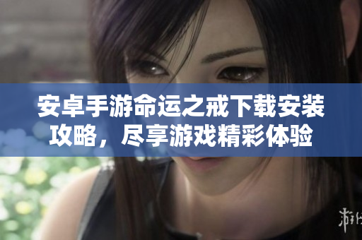 安卓手游命运之戒下载安装攻略，尽享游戏精彩体验
