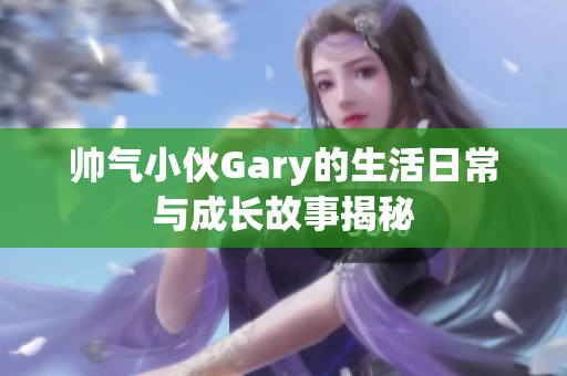 帅气小伙Gary的生活日常与成长故事揭秘