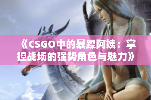 《CSGO中的暴躁阿姨：掌控战场的强势角色与魅力》