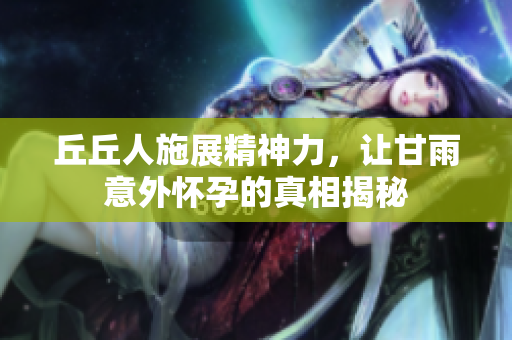 丘丘人施展精神力，让甘雨意外怀孕的真相揭秘