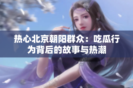 热心北京朝阳群众：吃瓜行为背后的故事与热潮