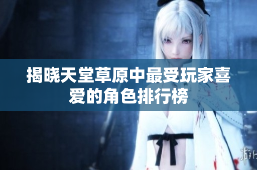 揭晓天堂草原中最受玩家喜爱的角色排行榜