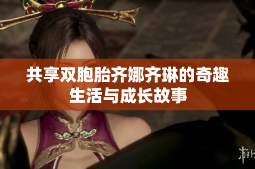 共享双胞胎齐娜齐琳的奇趣生活与成长故事