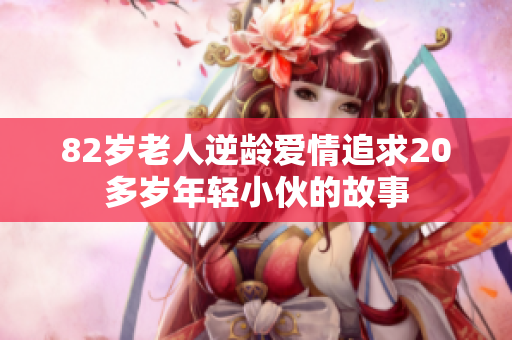 82岁老人逆龄爱情追求20多岁年轻小伙的故事