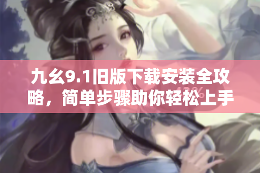 九幺9.1旧版下载安装全攻略，简单步骤助你轻松上手