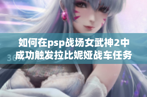 如何在psp战场女武神2中成功触发拉比妮娅战车任务攻略
