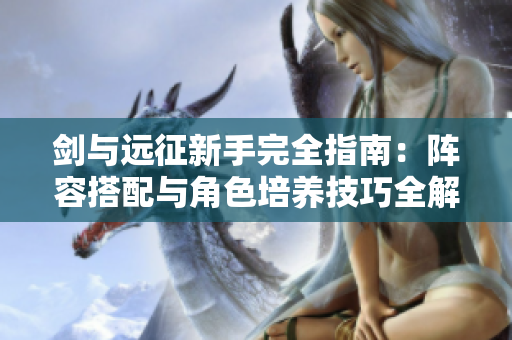剑与远征新手完全指南：阵容搭配与角色培养技巧全解析