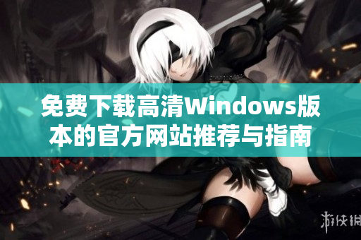 免费下载高清Windows版本的官方网站推荐与指南