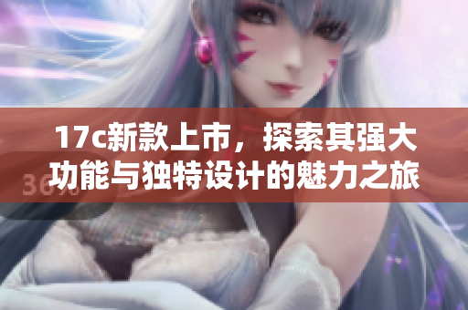 17c新款上市，探索其强大功能与独特设计的魅力之旅