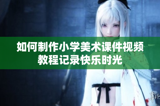 如何制作小学美术课件视频教程记录快乐时光