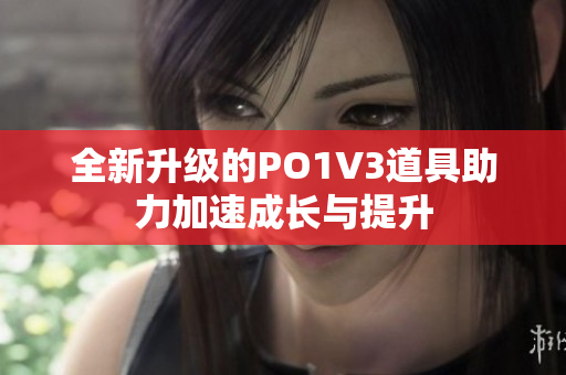 全新升级的PO1V3道具助力加速成长与提升