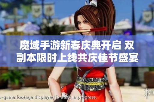 魔域手游新春庆典开启 双副本限时上线共庆佳节盛宴