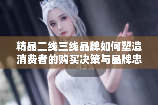精品二线三线品牌如何塑造消费者的购买决策与品牌忠诚度