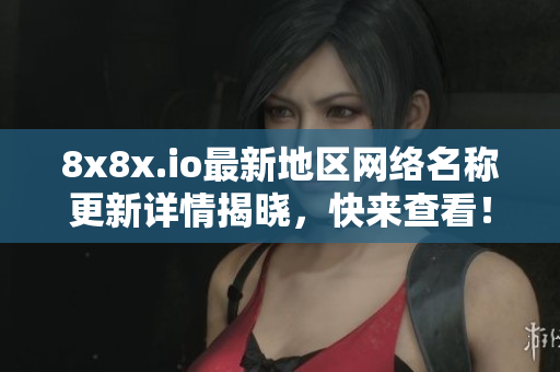 8x8x.io最新地区网络名称更新详情揭晓，快来查看！