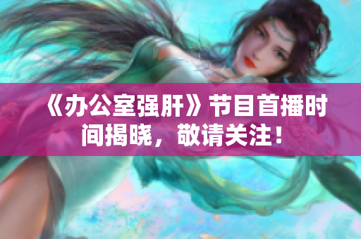 《办公室强肝》节目首播时间揭晓，敬请关注！