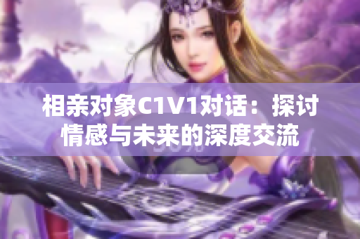 相亲对象C1V1对话：探讨情感与未来的深度交流