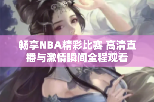 畅享NBA精彩比赛 高清直播与激情瞬间全程观看