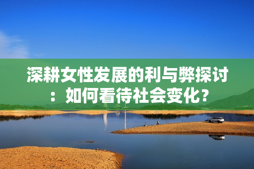 深耕女性发展的利与弊探讨：如何看待社会变化？