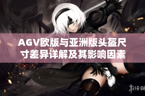 AGV欧版与亚洲版头盔尺寸差异详解及其影响因素